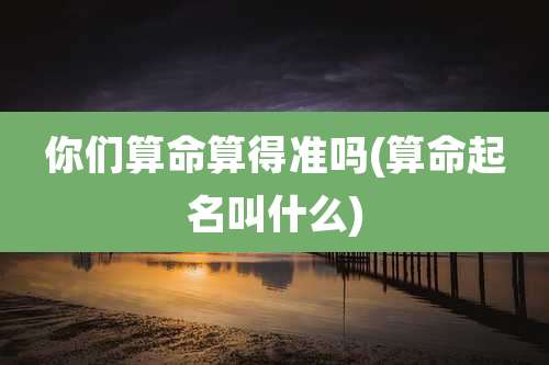 你们算命算得准吗(算命起名叫什么)