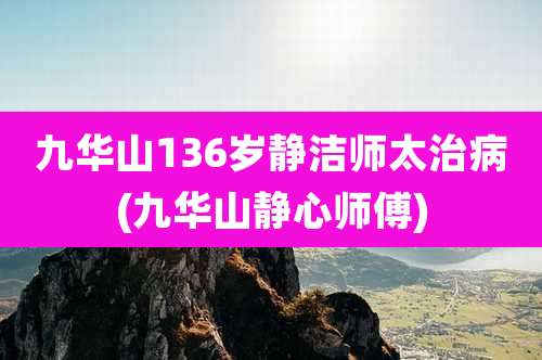九华山136岁静洁师太治病(九华山静心师傅)