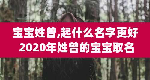宝宝姓曾,起什么名字更好 2020年姓曾的宝宝取名