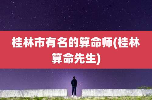 桂林市有名的算命师(桂林算命先生)