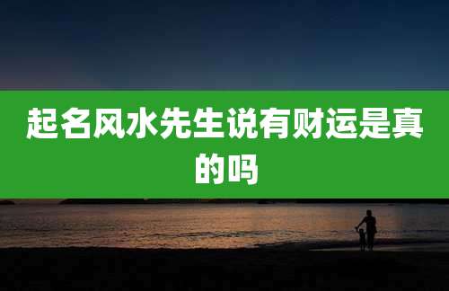 起名风水先生说有财运是真的吗