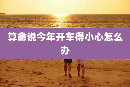 算命说今年开车得小心怎么办