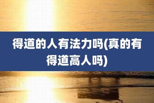 得道的人有法力吗(真的有得道高人吗)