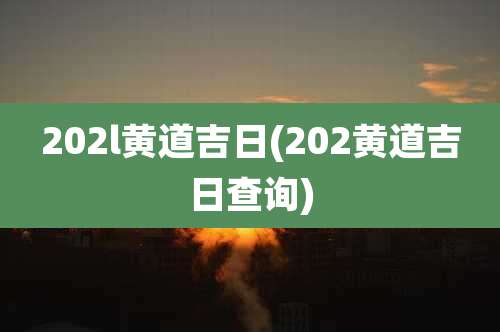 202l黄道吉日(202黄道吉日查询)