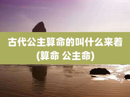 古代公主算命的叫什么来着(算命 公主命)