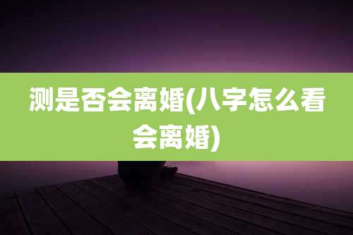 测是否会离婚(八字怎么看会离婚)