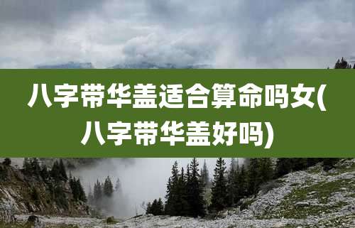 八字带华盖适合算命吗女(八字带华盖好吗)