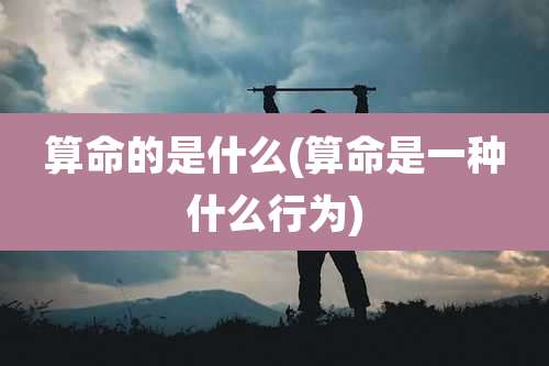 算命的是什么(算命是一种什么行为)