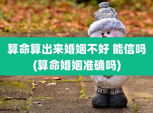 算命算出来婚姻不好 能信吗(算命婚姻准确吗)