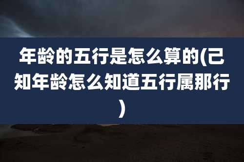 年龄的五行是怎么算的(己知年龄怎么知道五行属那行)