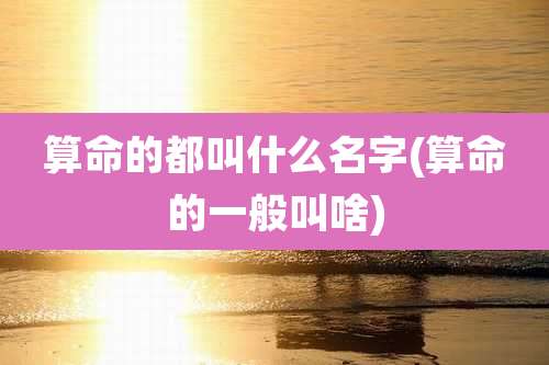 算命的都叫什么名字(算命的一般叫啥)