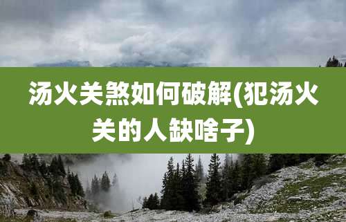 汤火关煞如何破解(犯汤火关的人缺啥子)