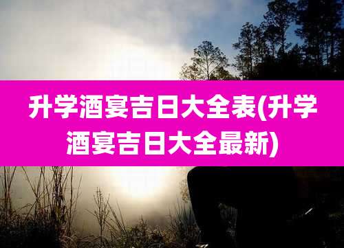 升学酒宴吉日大全表(升学酒宴吉日大全最新)