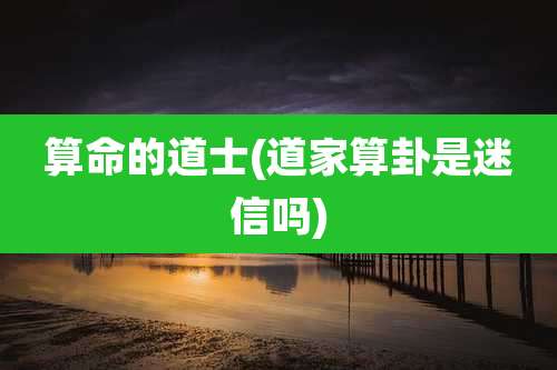 算命的道士(道家算卦是迷信吗)