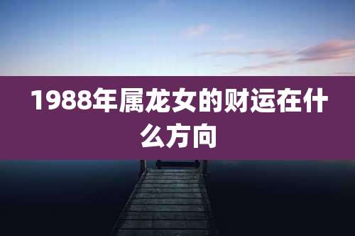 1988年属龙女的财运在什么方向