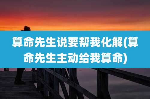 算命先生说要帮我化解(算命先生主动给我算命)