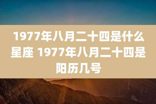 1977年八月二十四是什么星座 1977年八月二十四是阳历几号