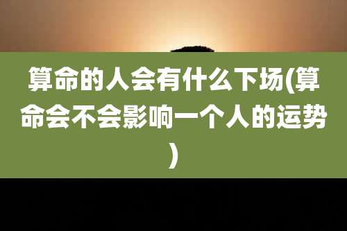 算命的人会有什么下场(算命会不会影响一个人的运势)