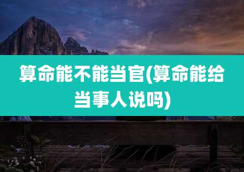 算命能不能当官(算命能给当事人说吗)