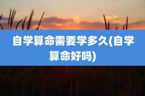 自学算命需要学多久(自学算命好吗)