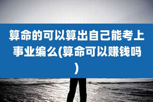 算命的可以算出自己能考上事业编么(算命可以赚钱吗)