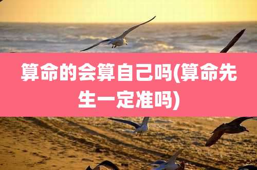 算命的会算自己吗(算命先生一定准吗)