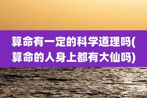 算命有一定的科学道理吗(算命的人身上都有大仙吗)