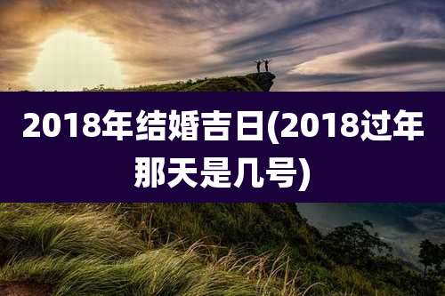 2018年结婚吉日(2018过年那天是几号)
