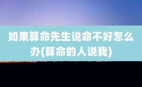 如果算命先生说命不好怎么办(算命的人说我)