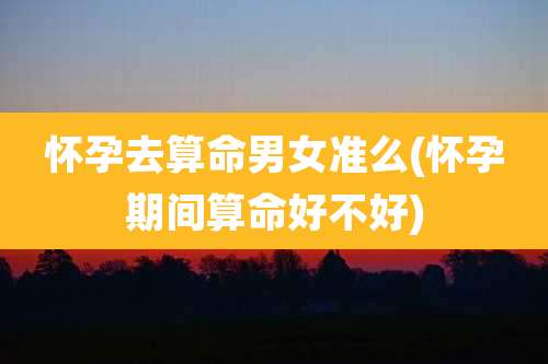 怀孕去算命男女准么(怀孕期间算命好不好)