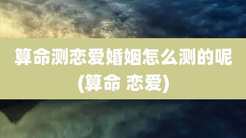 算命测恋爱婚姻怎么测的呢(算命 恋爱)