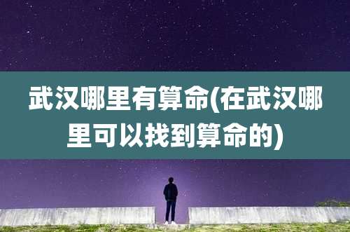 武汉哪里有算命(在武汉哪里可以找到算命的)