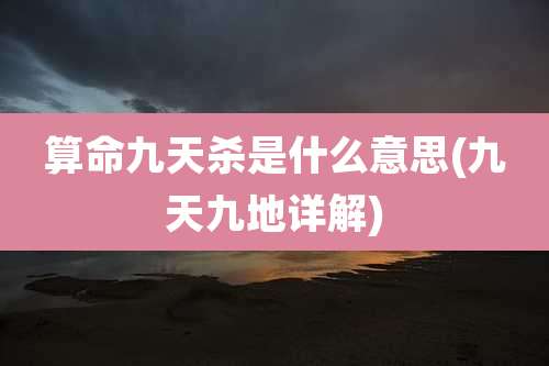 算命九天杀是什么意思(九天九地详解)