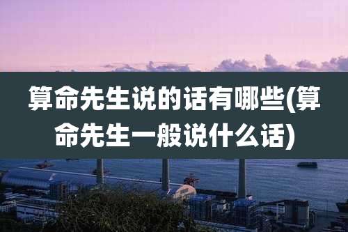 算命先生说的话有哪些(算命先生一般说什么话)