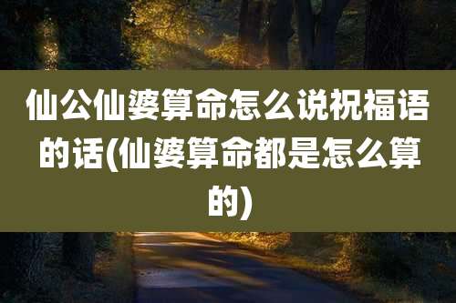 仙公仙婆算命怎么说祝福语的话(仙婆算命都是怎么算的)