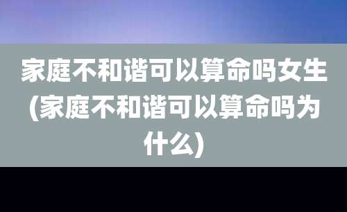 家庭不和谐可以算命吗女生(家庭不和谐可以算命吗为什么)
