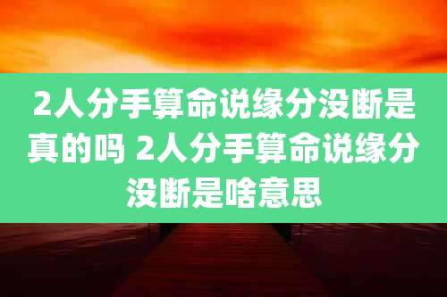 2人分手算命说缘分没断是真的吗 2人分手算命说缘分没断是啥意思