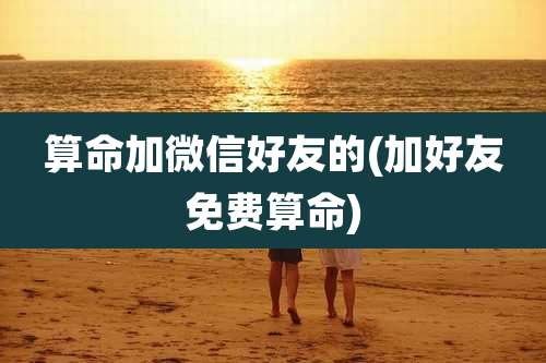 算命加微信好友的(加好友免费算命)