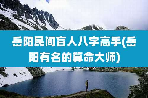 岳阳民间盲人八字高手(岳阳有名的算命大师)