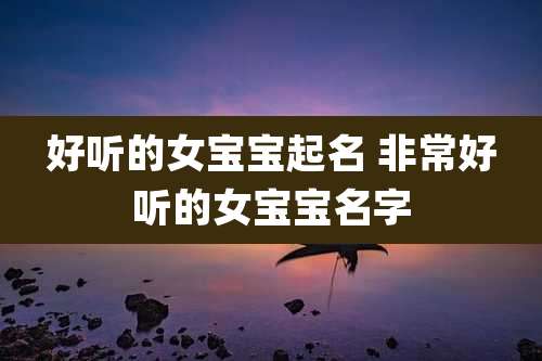 好听的女宝宝起名 非常好听的女宝宝名字