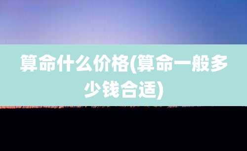 算命什么价格(算命一般多少钱合适)