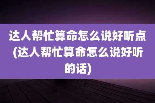 达人帮忙算命怎么说好听点(达人帮忙算命怎么说好听的话)