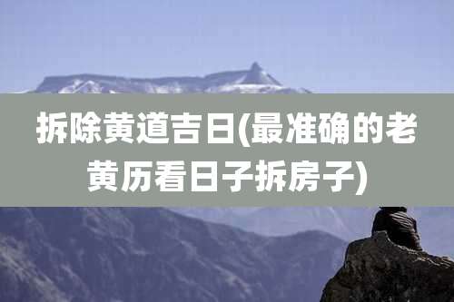 拆除黄道吉日(最准确的老黄历看日子拆房子)