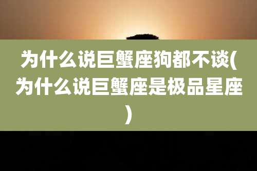 为什么说巨蟹座狗都不谈(为什么说巨蟹座是极品星座)