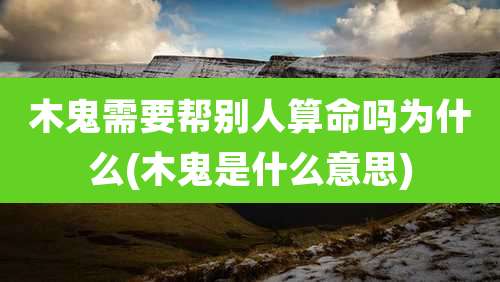 木鬼需要帮别人算命吗为什么(木鬼是什么意思)