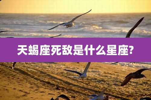 天蝎座死敌是什么星座?