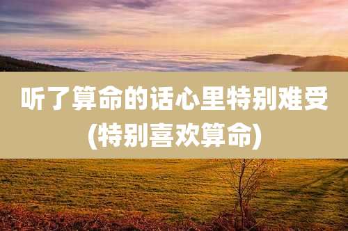 听了算命的话心里特别难受(特别喜欢算命)