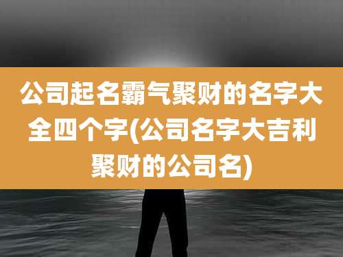 公司起名霸气聚财的名字大全四个字(公司名字大吉利聚财的公司名)