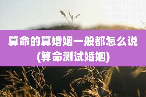 算命的算婚姻一般都怎么说(算命测试婚姻)