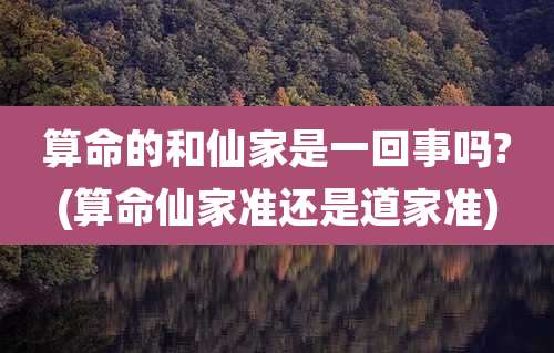 算命的和仙家是一回事吗?(算命仙家准还是道家准)